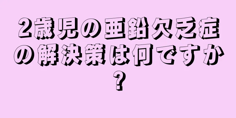 2歳児の亜鉛欠乏症の解決策は何ですか?