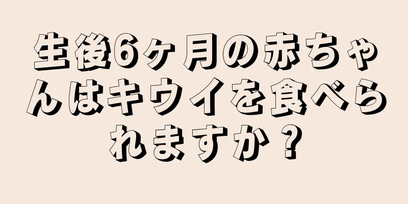 生後6ヶ月の赤ちゃんはキウイを食べられますか？