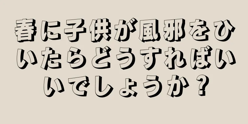 春に子供が風邪をひいたらどうすればいいでしょうか？
