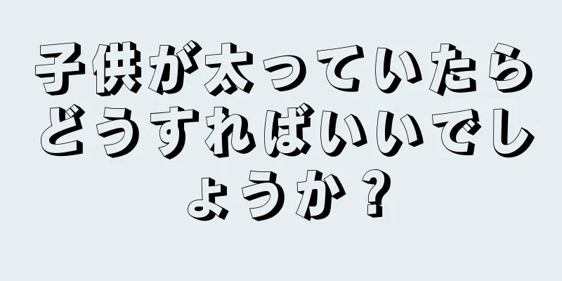 子供が太っていたらどうすればいいでしょうか？