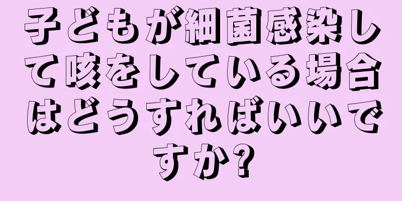 子どもが細菌感染して咳をしている場合はどうすればいいですか?