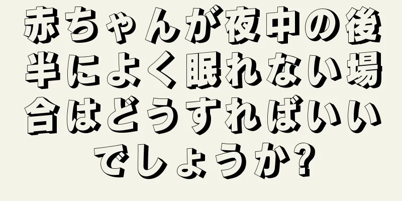 赤ちゃんが夜中の後半によく眠れない場合はどうすればいいでしょうか?