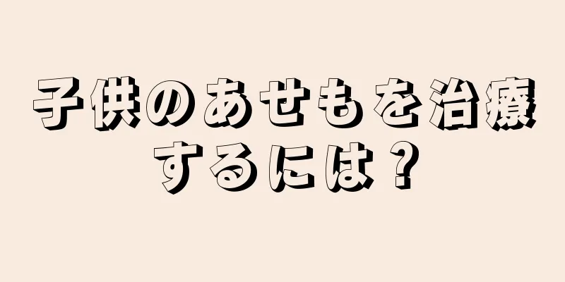 子供のあせもを治療するには？