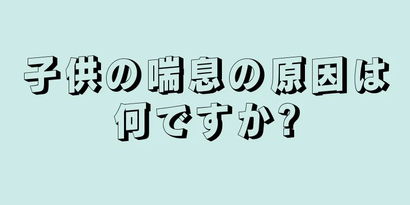 子供の喘息の原因は何ですか?