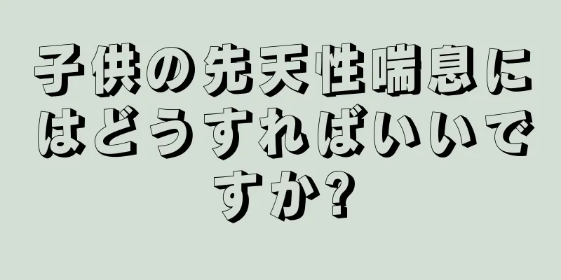 子供の先天性喘息にはどうすればいいですか?