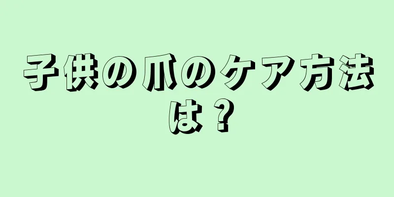子供の爪のケア方法は？