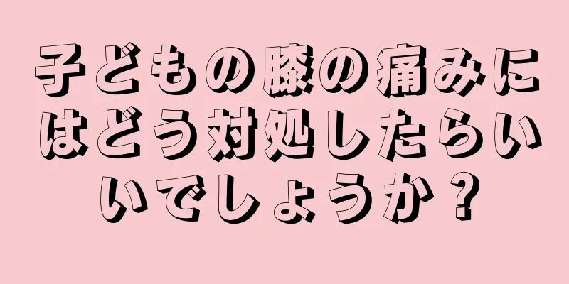 子どもの膝の痛みにはどう対処したらいいでしょうか？