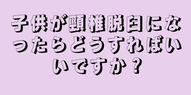 子供が頸椎脱臼になったらどうすればいいですか？