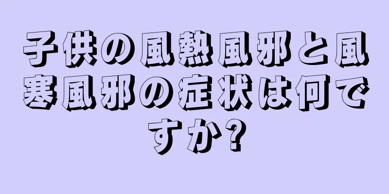 子供の風熱風邪と風寒風邪の症状は何ですか?