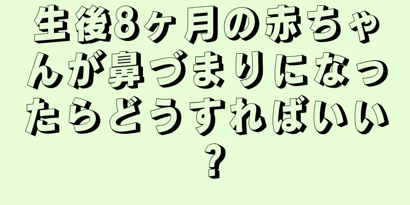 生後8ヶ月の赤ちゃんが鼻づまりになったらどうすればいい？