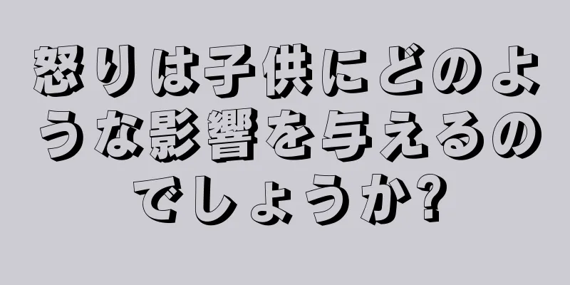 怒りは子供にどのような影響を与えるのでしょうか?