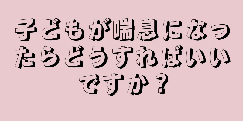 子どもが喘息になったらどうすればいいですか？