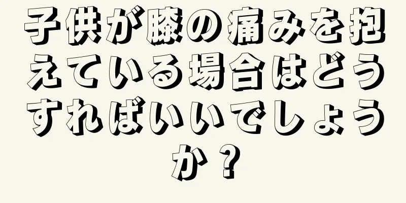 子供が膝の痛みを抱えている場合はどうすればいいでしょうか？