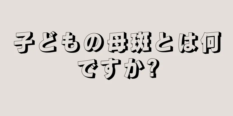 子どもの母斑とは何ですか?