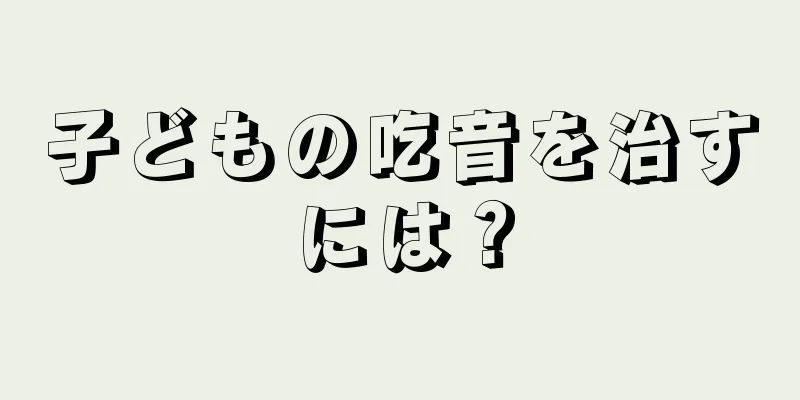 子どもの吃音を治すには？