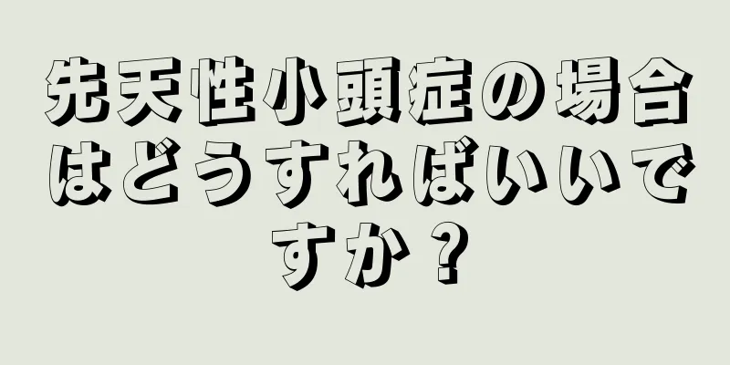 先天性小頭症の場合はどうすればいいですか？