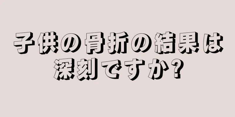 子供の骨折の結果は深刻ですか?