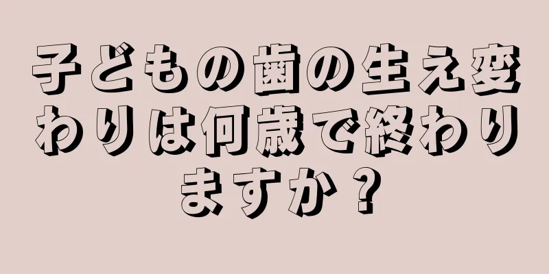 子どもの歯の生え変わりは何歳で終わりますか？