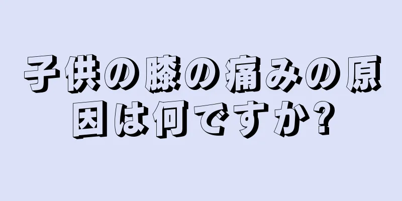 子供の膝の痛みの原因は何ですか?