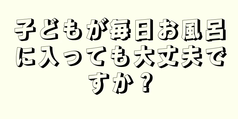 子どもが毎日お風呂に入っても大丈夫ですか？