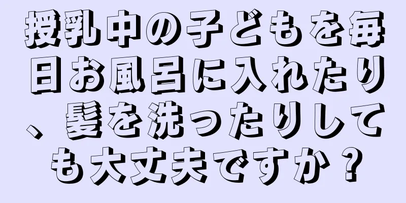 授乳中の子どもを毎日お風呂に入れたり、髪を洗ったりしても大丈夫ですか？