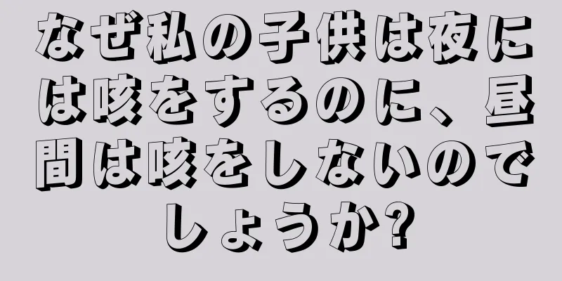 なぜ私の子供は夜には咳をするのに、昼間は咳をしないのでしょうか?