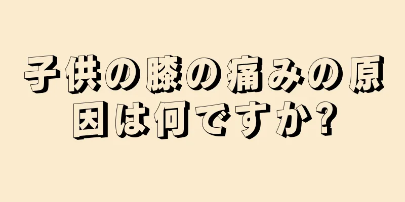 子供の膝の痛みの原因は何ですか?