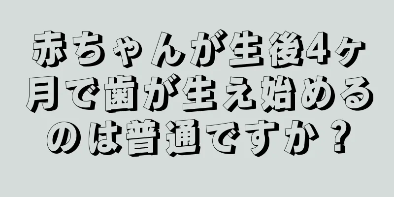 赤ちゃんが生後4ヶ月で歯が生え始めるのは普通ですか？