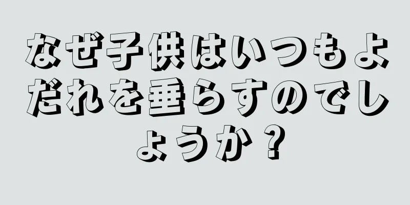 なぜ子供はいつもよだれを垂らすのでしょうか？