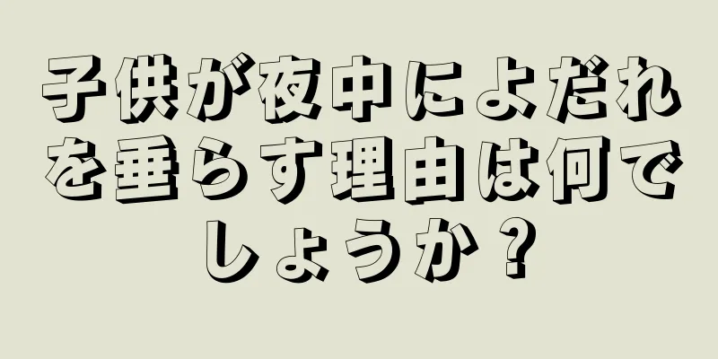 子供が夜中によだれを垂らす理由は何でしょうか？