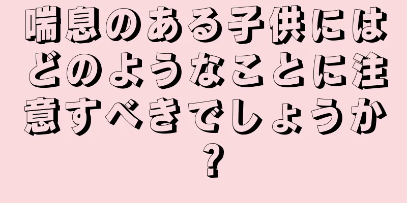 喘息のある子供にはどのようなことに注意すべきでしょうか？