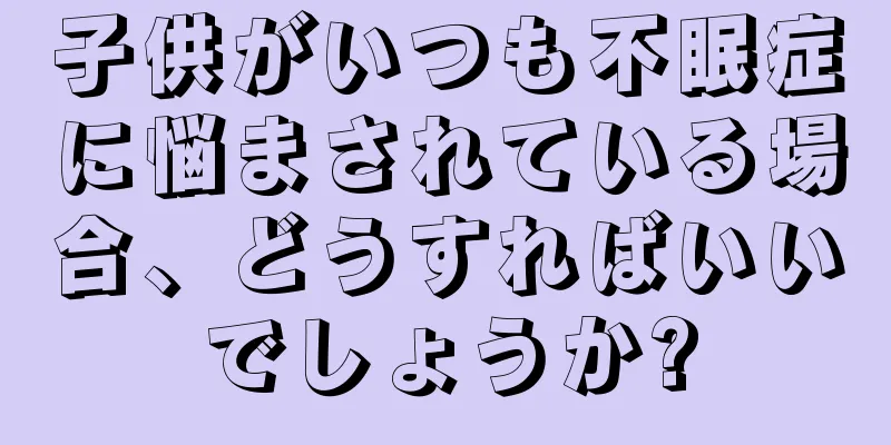 子供がいつも不眠症に悩まされている場合、どうすればいいでしょうか?