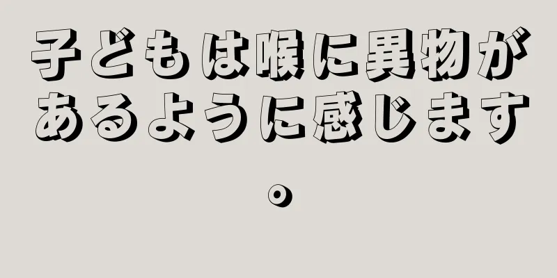子どもは喉に異物があるように感じます。