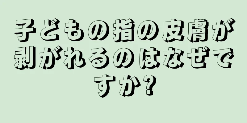 子どもの指の皮膚が剥がれるのはなぜですか?