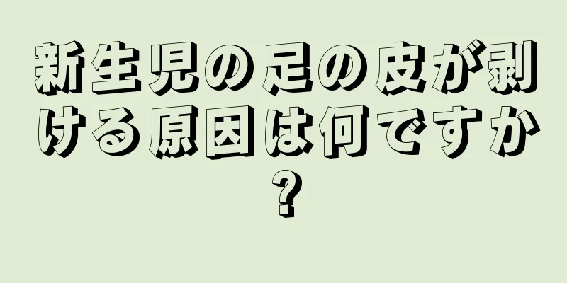 新生児の足の皮が剥ける原因は何ですか?