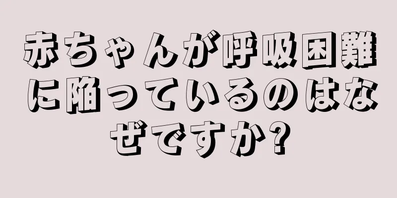 赤ちゃんが呼吸困難に陥っているのはなぜですか?