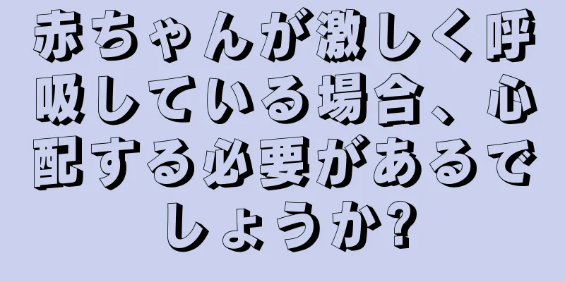 赤ちゃんが激しく呼吸している場合、心配する必要があるでしょうか?