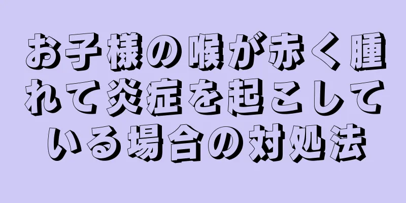 お子様の喉が赤く腫れて炎症を起こしている場合の対処法