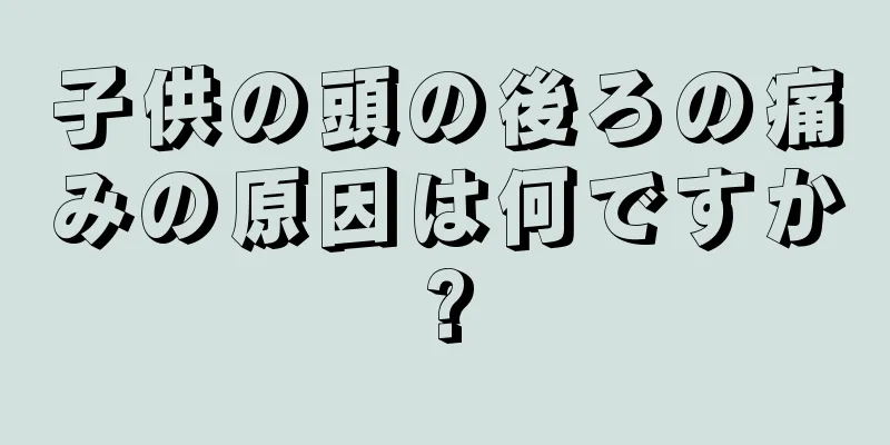 子供の頭の後ろの痛みの原因は何ですか?