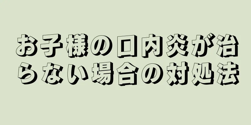 お子様の口内炎が治らない場合の対処法