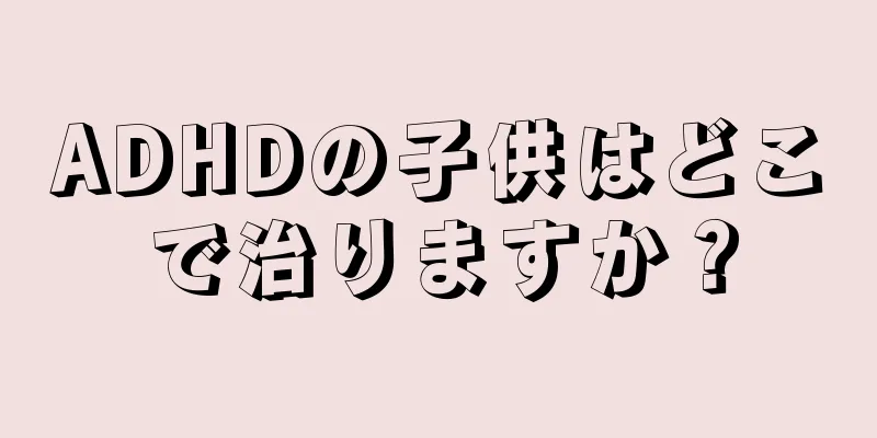 ADHDの子供はどこで治りますか？