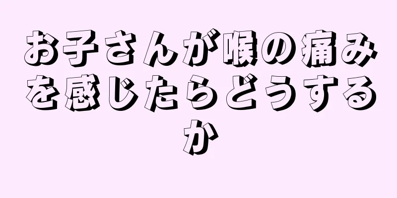 お子さんが喉の痛みを感じたらどうするか