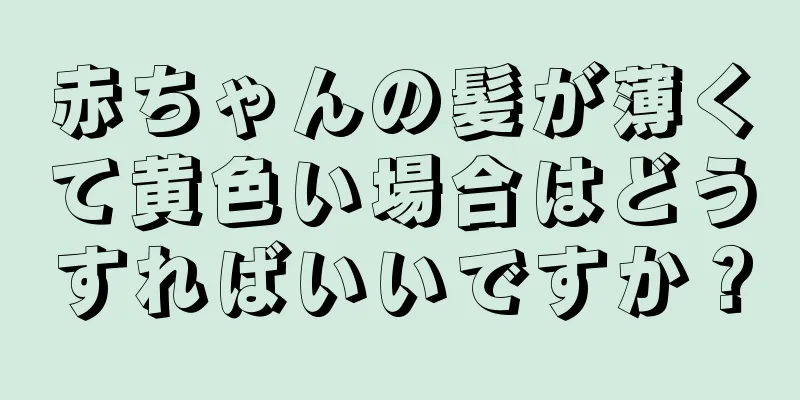 赤ちゃんの髪が薄くて黄色い場合はどうすればいいですか？