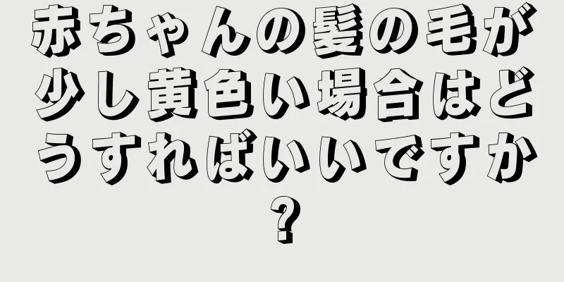 赤ちゃんの髪の毛が少し黄色い場合はどうすればいいですか?