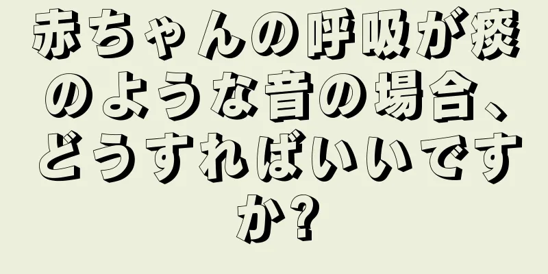 赤ちゃんの呼吸が痰のような音の場合、どうすればいいですか?