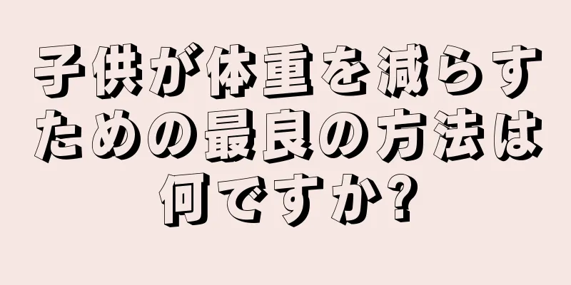 子供が体重を減らすための最良の方法は何ですか?