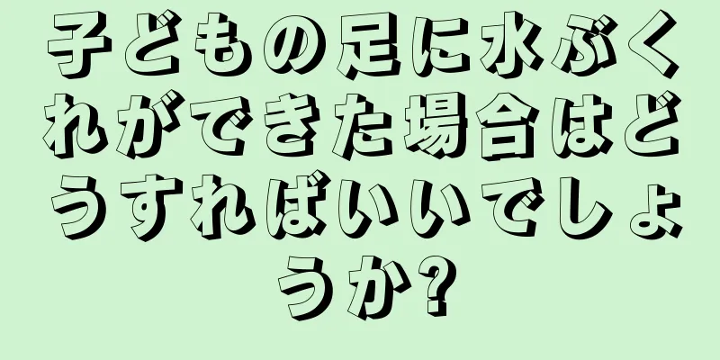 子どもの足に水ぶくれができた場合はどうすればいいでしょうか?