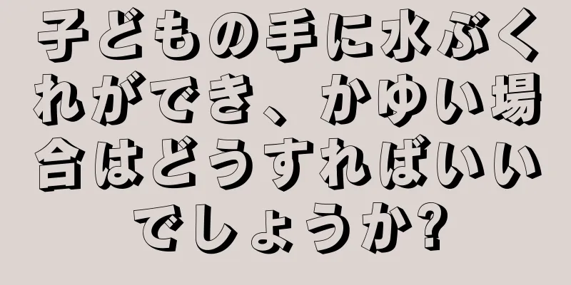 子どもの手に水ぶくれができ、かゆい場合はどうすればいいでしょうか?