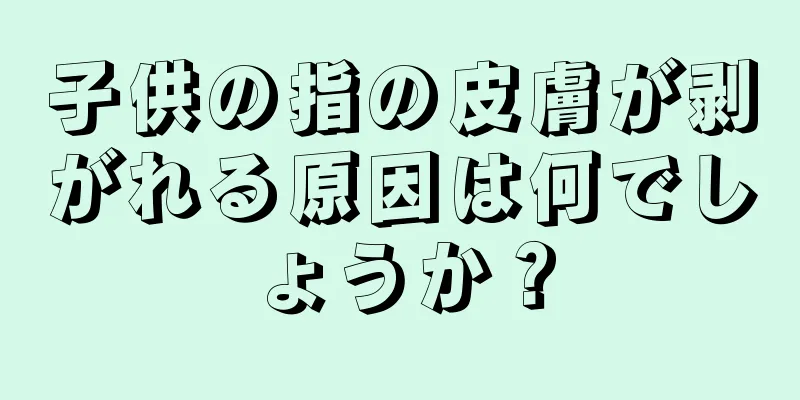 子供の指の皮膚が剥がれる原因は何でしょうか？