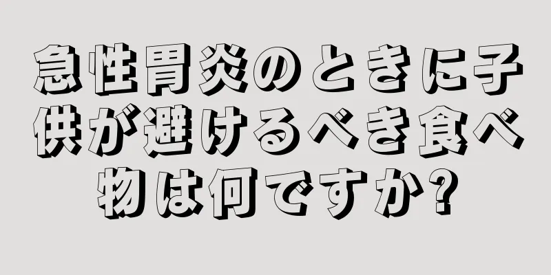 急性胃炎のときに子供が避けるべき食べ物は何ですか?